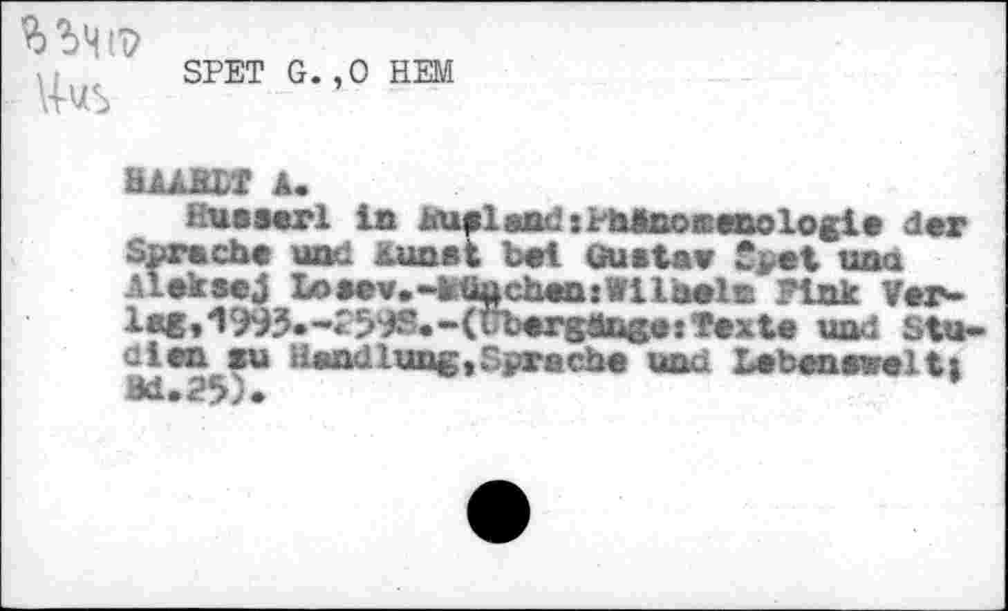 ﻿*>MtV
SPET G.,0 HEM
HAAJSLT a.
Husserl in lallend jphinottenologie der Spreche und Kunst bet Gustav *ret unu AlekseJ Losev.-ktiuchen»Wilaeln Fink Ver-la^»'1993.-r^^'.-(t’bergäiig«:Texte und Studien su Htsndlung,Spreche und Lebenszeit» ad.25).